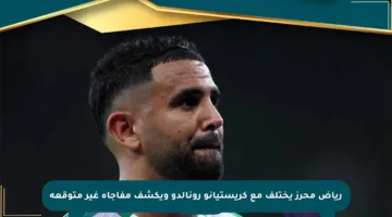 رياض محرز يختلف مع كريستيانو رونالدو ويكشف مفاجأة غير متوقعة